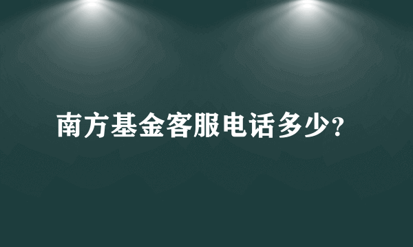 南方基金客服电话多少？