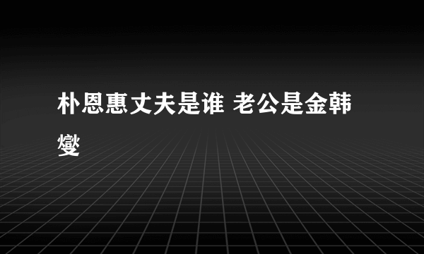 朴恩惠丈夫是谁 老公是金韩燮