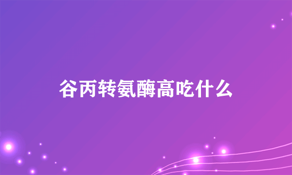 谷丙转氨酶高吃什么