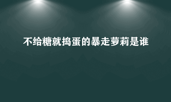 不给糖就捣蛋的暴走萝莉是谁