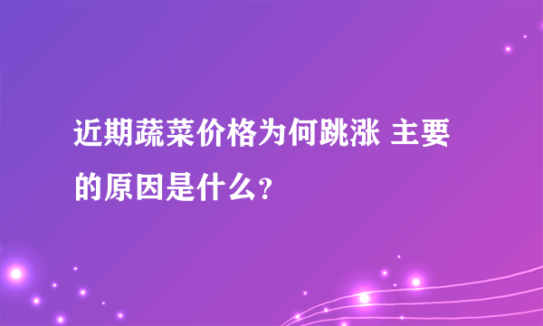 近期蔬菜价格为何跳涨 主要的原因是什么？