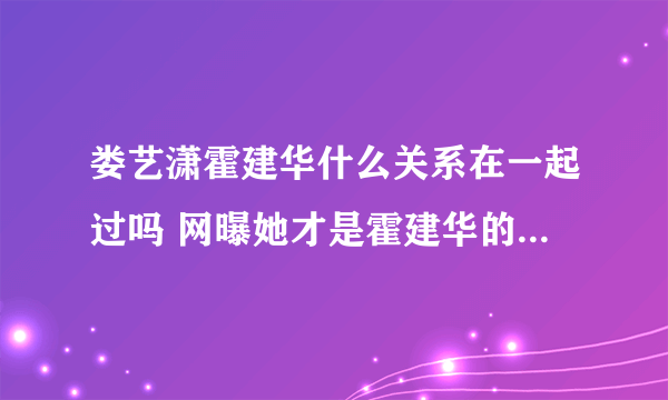 娄艺潇霍建华什么关系在一起过吗 网曝她才是霍建华的最爱真假