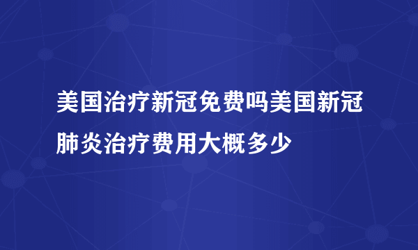 美国治疗新冠免费吗美国新冠肺炎治疗费用大概多少