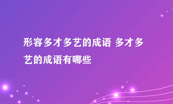 形容多才多艺的成语 多才多艺的成语有哪些