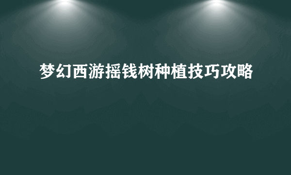 梦幻西游摇钱树种植技巧攻略