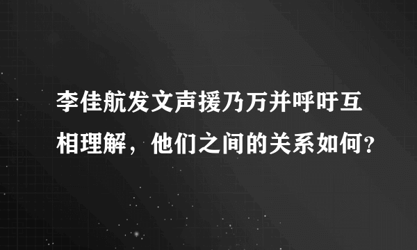 李佳航发文声援乃万并呼吁互相理解，他们之间的关系如何？