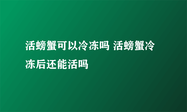 活螃蟹可以冷冻吗 活螃蟹冷冻后还能活吗