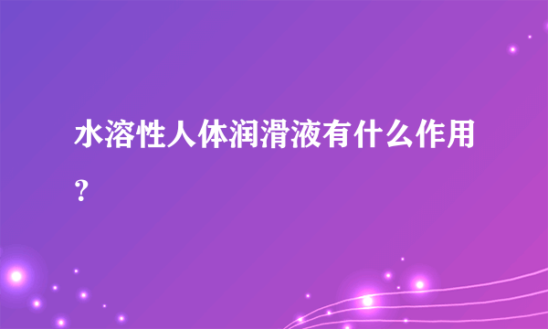 水溶性人体润滑液有什么作用？