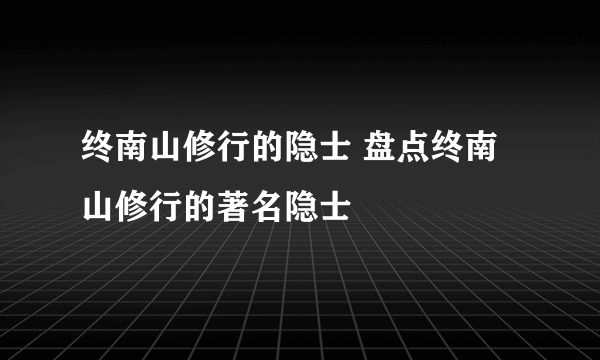 终南山修行的隐士 盘点终南山修行的著名隐士