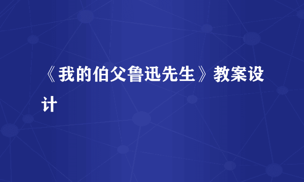 《我的伯父鲁迅先生》教案设计