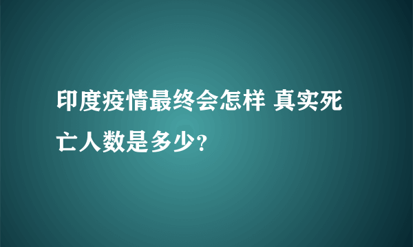 印度疫情最终会怎样 真实死亡人数是多少？