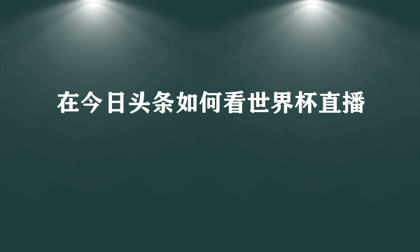 在今日头条如何看世界杯直播