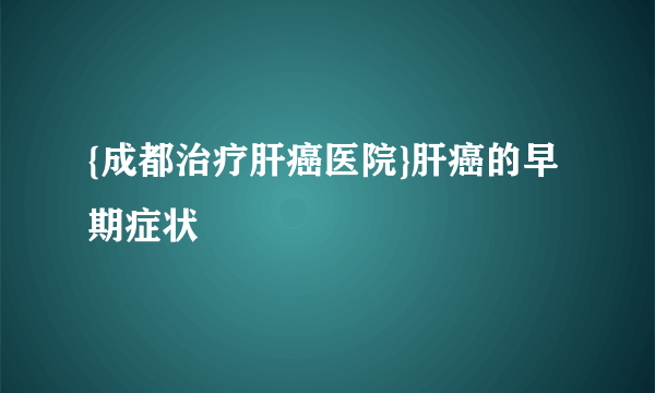 {成都治疗肝癌医院}肝癌的早期症状