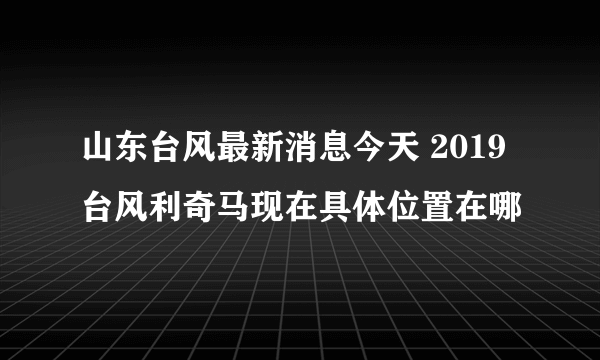 山东台风最新消息今天 2019台风利奇马现在具体位置在哪