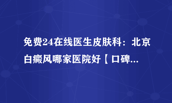 免费24在线医生皮肤科：北京白癜风哪家医院好【口碑名榜】女性患白癜风后该怎样避免扩散呢?