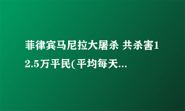 菲律宾马尼拉大屠杀 共杀害12.5万平民(平均每天杀害3千人)