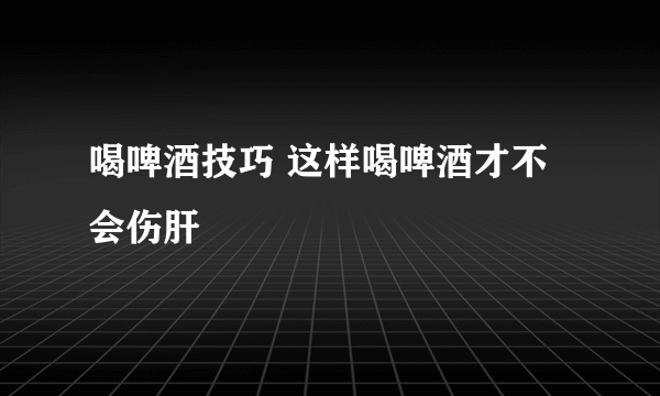 喝啤酒技巧 这样喝啤酒才不会伤肝