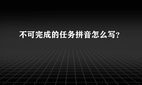 不可完成的任务拼音怎么写？