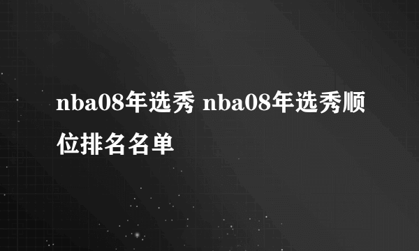 nba08年选秀 nba08年选秀顺位排名名单