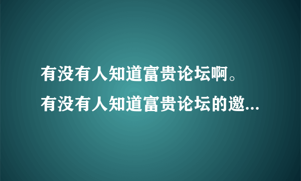 有没有人知道富贵论坛啊。 有没有人知道富贵论坛的邀请码啊，帮帮忙啊，利用