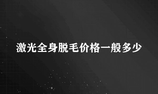 激光全身脱毛价格一般多少