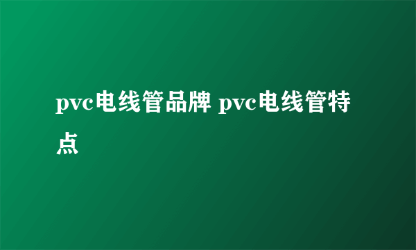 pvc电线管品牌 pvc电线管特点