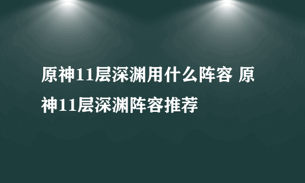 原神11层深渊用什么阵容 原神11层深渊阵容推荐