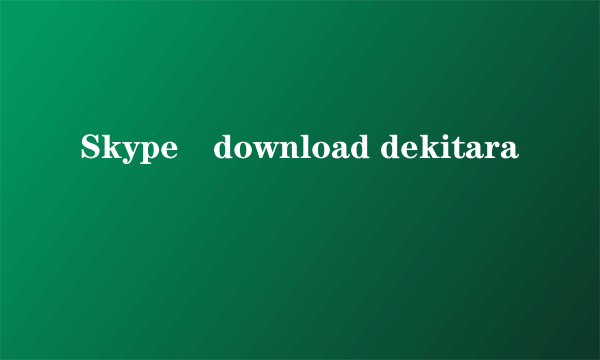 Skype　download dekitara