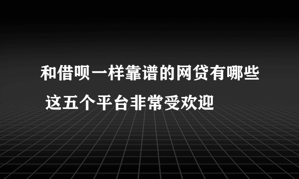 和借呗一样靠谱的网贷有哪些 这五个平台非常受欢迎