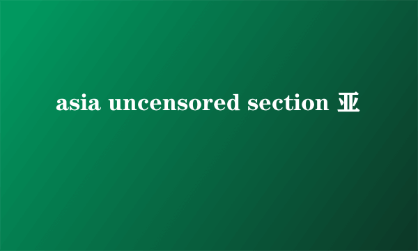 asia uncensored section 亚