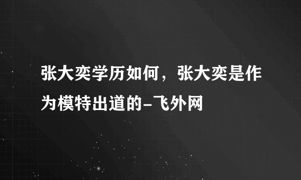 张大奕学历如何，张大奕是作为模特出道的-飞外网