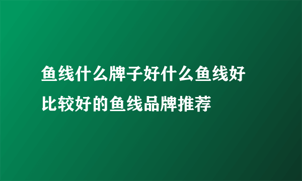 鱼线什么牌子好什么鱼线好 比较好的鱼线品牌推荐