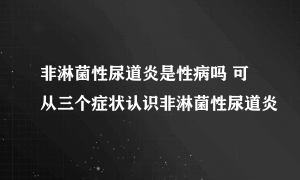 非淋菌性尿道炎是性病吗 可从三个症状认识非淋菌性尿道炎