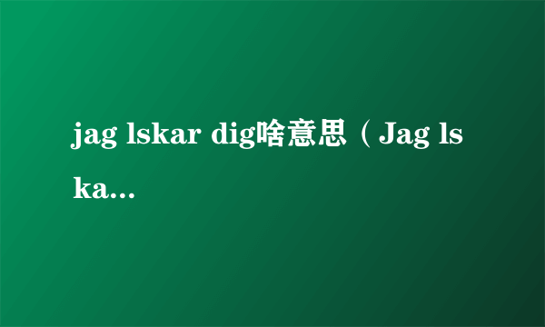 jag lskar dig啥意思（Jag lskar dig是什么意思）