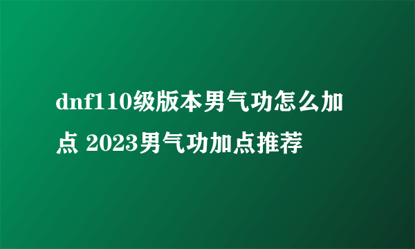 dnf110级版本男气功怎么加点 2023男气功加点推荐