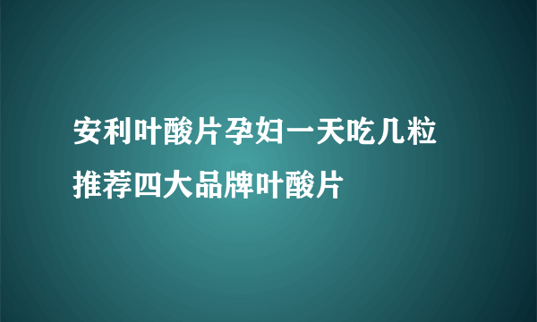 安利叶酸片孕妇一天吃几粒 推荐四大品牌叶酸片