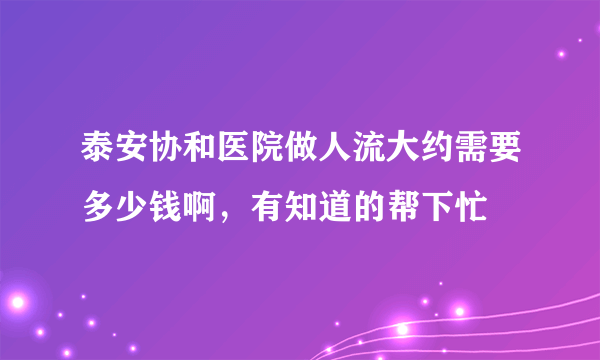 泰安协和医院做人流大约需要多少钱啊，有知道的帮下忙