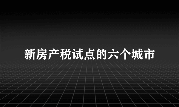 新房产税试点的六个城市