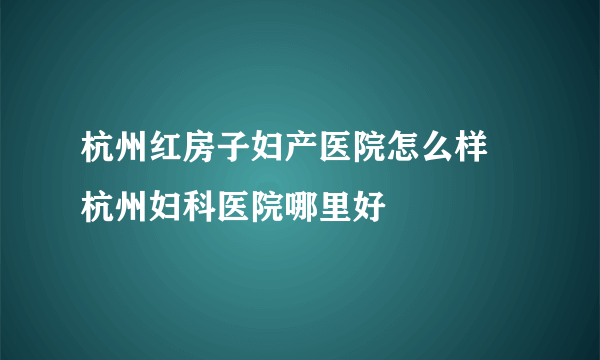 杭州红房子妇产医院怎么样 杭州妇科医院哪里好