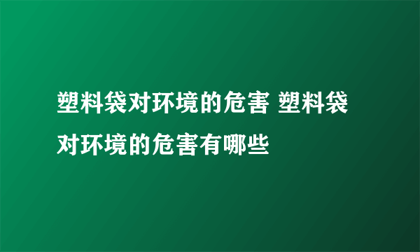 塑料袋对环境的危害 塑料袋对环境的危害有哪些