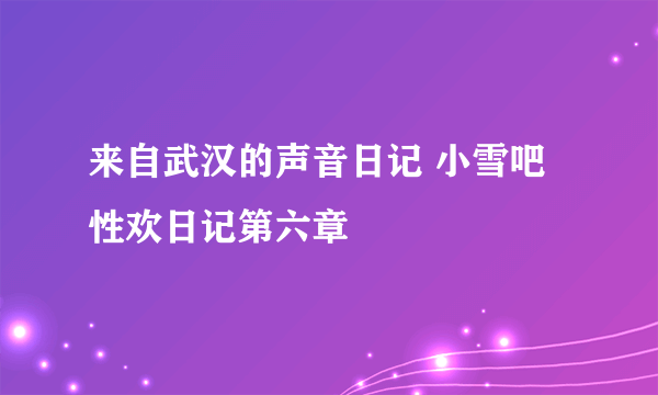 来自武汉的声音日记 小雪吧性欢日记第六章