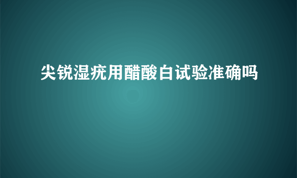 尖锐湿疣用醋酸白试验准确吗