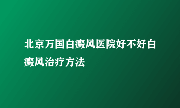 北京万国白癜风医院好不好白癜风治疗方法