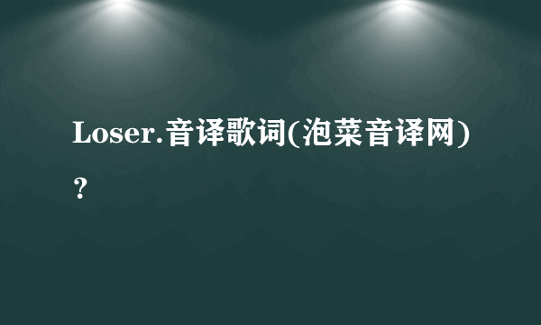 Loser.音译歌词(泡菜音译网)？