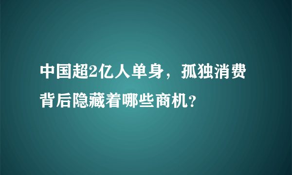 中国超2亿人单身，孤独消费背后隐藏着哪些商机？