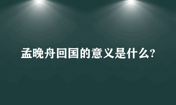 孟晚舟回国的意义是什么?