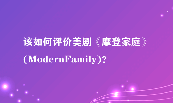 该如何评价美剧《摩登家庭》(ModernFamily)？