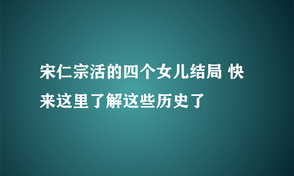 宋仁宗活的四个女儿结局 快来这里了解这些历史了