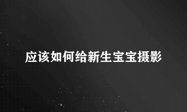 应该如何给新生宝宝摄影