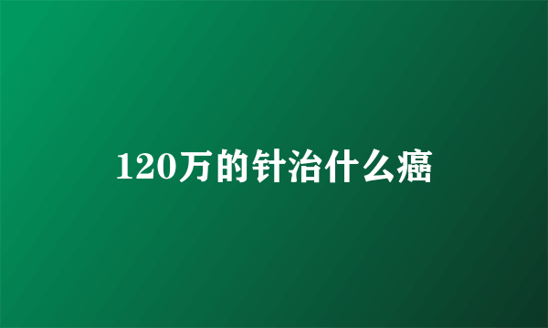 120万的针治什么癌